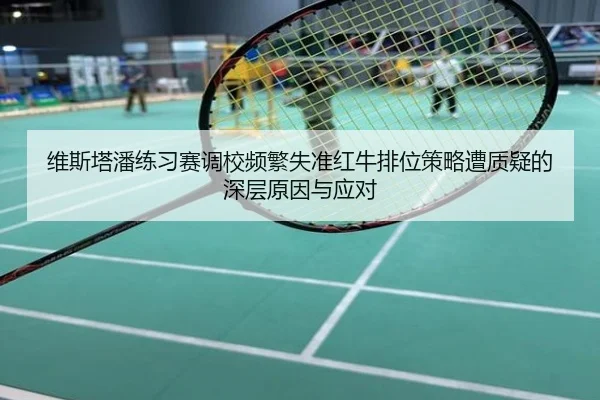 维斯塔潘练习赛调校频繁失准红牛排位策略遭质疑的深层原因与应对